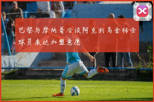巴黎与摩纳哥洽谈阿克利乌舍转会球员表达加盟意愿