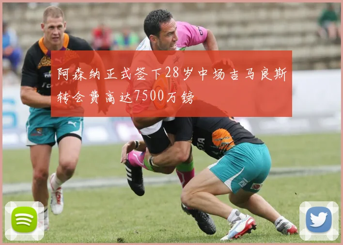 阿森纳正式签下28岁中场吉马良斯转会费高达7500万镑