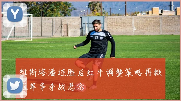 维斯塔潘连胜后红牛调整策略再掀冠军争夺战悬念