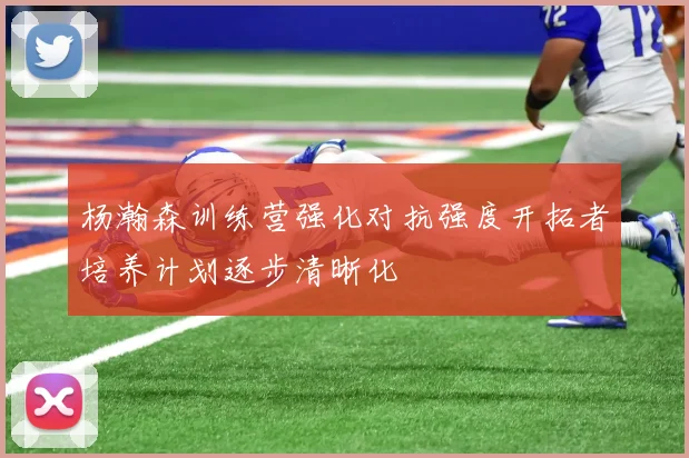 杨瀚森训练营强化对抗强度开拓者培养计划逐步清晰化
