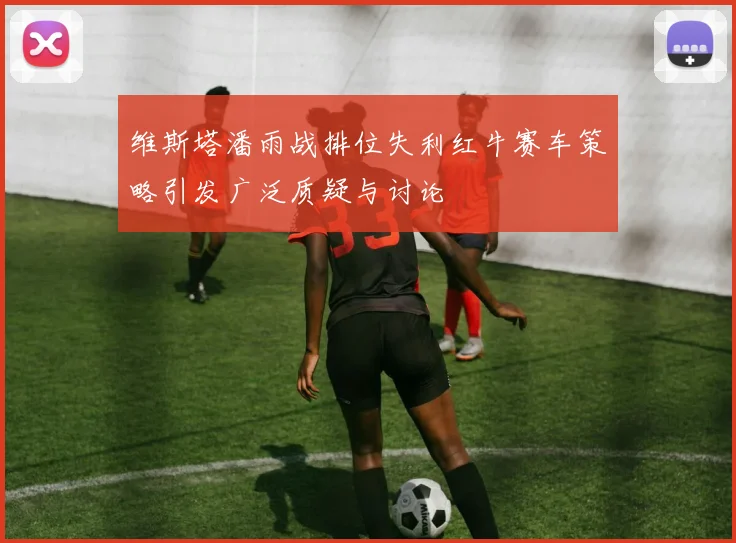 维斯塔潘雨战排位失利红牛赛车策略引发广泛质疑与讨论