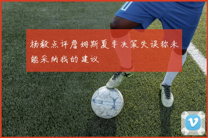杨毅点评詹姆斯夏季决策失误称未能采纳我的建议