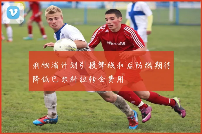 利物浦计划引援锋线和后防线期待降低巴尔科拉转会费用
