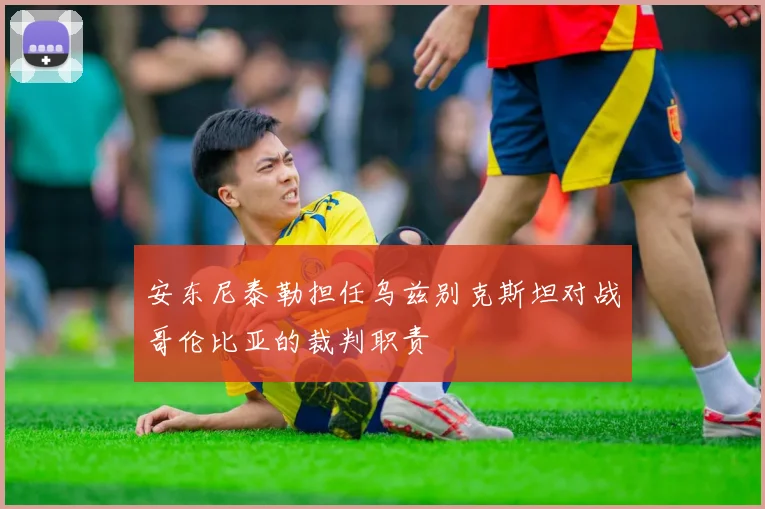 安东尼泰勒担任乌兹别克斯坦对战哥伦比亚的裁判职责