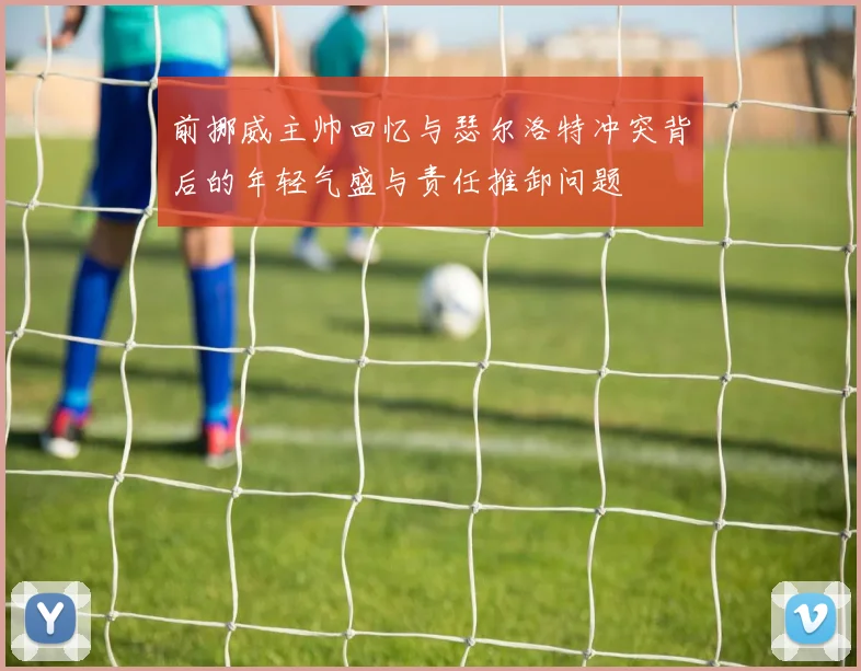 前挪威主帅回忆与瑟尔洛特冲突背后的年轻气盛与责任推卸问题