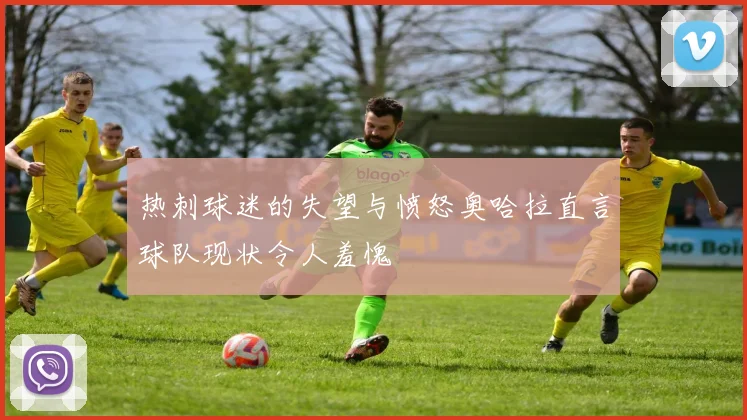 热刺球迷的失望与愤怒奥哈拉直言球队现状令人羞愧