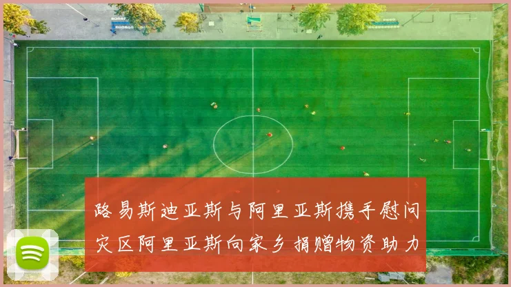 路易斯迪亚斯与阿里亚斯携手慰问灾区阿里亚斯向家乡捐赠物资助力重建